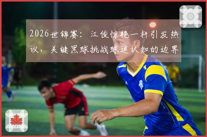 2026世锦赛：江俊惊艳一杆引发热议，关键黑球挑战球迷认知的边界