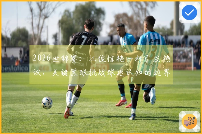 2026世锦赛：江俊惊艳一杆引发热议，关键黑球挑战球迷认知的边界