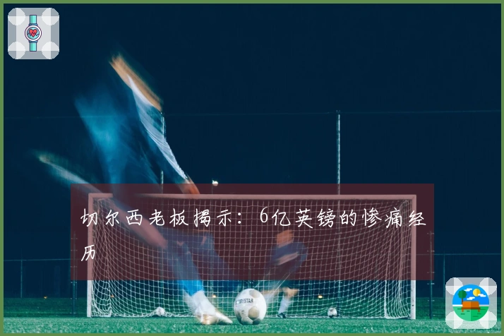 切尔西老板揭示：6亿英镑的惨痛经历