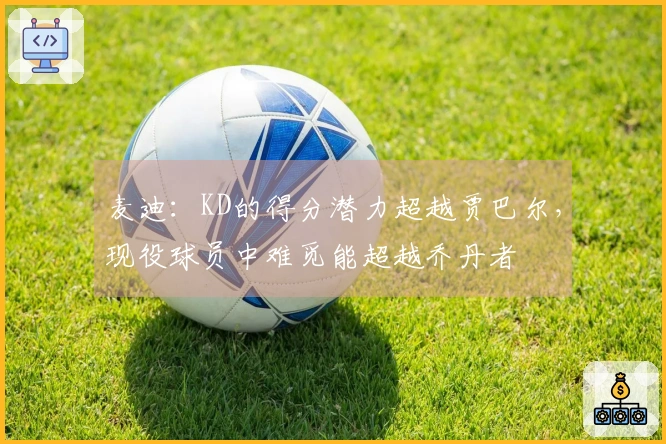 麦迪：KD的得分潜力超越贾巴尔，现役球员中难觅能超越乔丹者