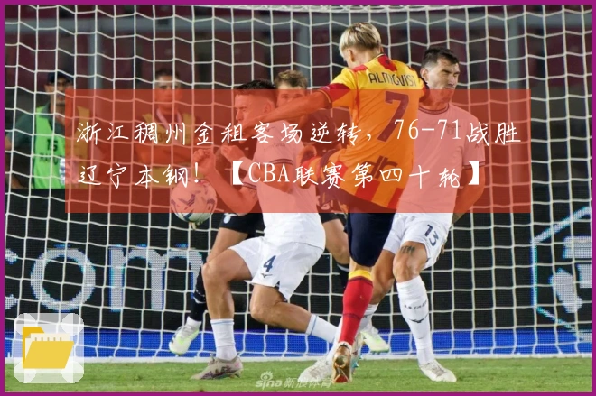 浙江稠州金租客场逆转，76-71战胜辽宁本钢！【CBA联赛第四十轮】