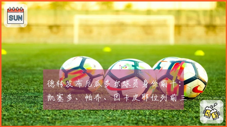 德转发布厄瓜多尔球员身价前十：凯塞多、帕乔、因卡皮耶位列前三