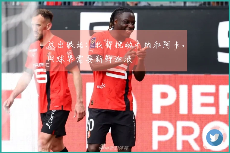 放出狠话：我将搅动辛纳和阿卡，网球界需要新鲜血液