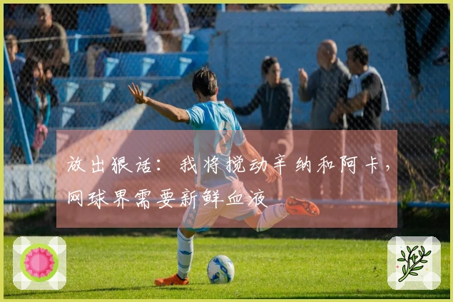 放出狠话：我将搅动辛纳和阿卡，网球界需要新鲜血液