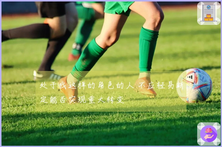 处于我这样的角色的人 不应轻易断定能否实现重大转变