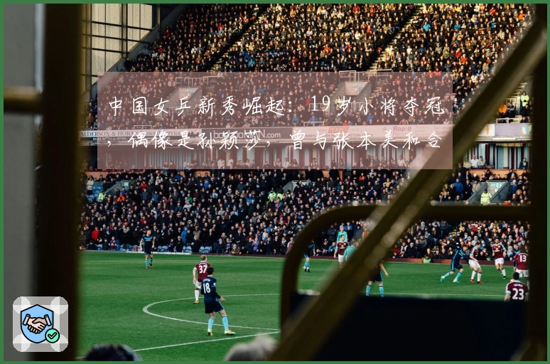 中国女乒新秀崛起：19岁小将夺冠，偶像是孙颖莎，曾与张本美和合作