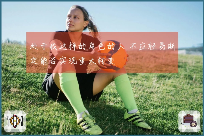 处于我这样的角色的人 不应轻易断定能否实现重大转变