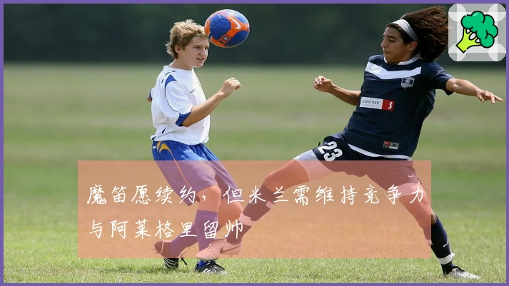 魔笛愿续约，但米兰需维持竞争力与阿莱格里留帅