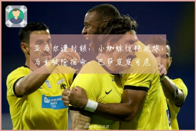 亚马尔遭封锁，小蜘蛛惊艳进球，马竞破除宿命，巴萨岌岌可危