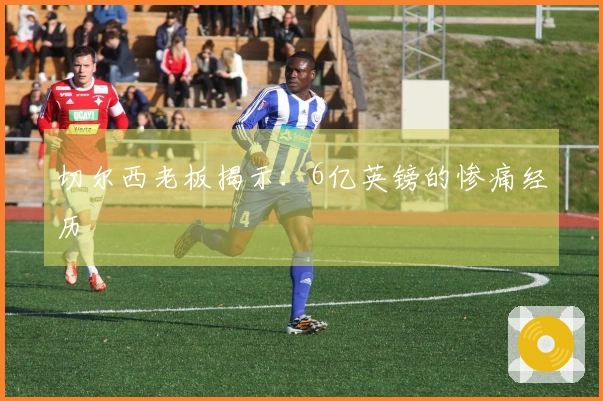 切尔西老板揭示：6亿英镑的惨痛经历
