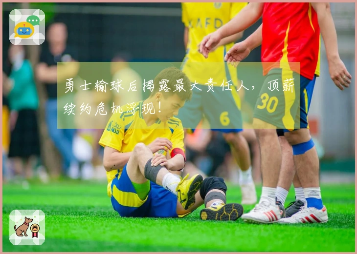 勇士输球后揭露最大责任人，顶薪续约危机浮现！